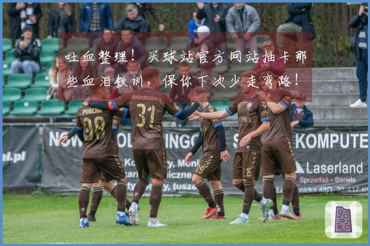 吐血整理！买球站官方网站抽卡那些血泪教训，保你下次少走弯路！