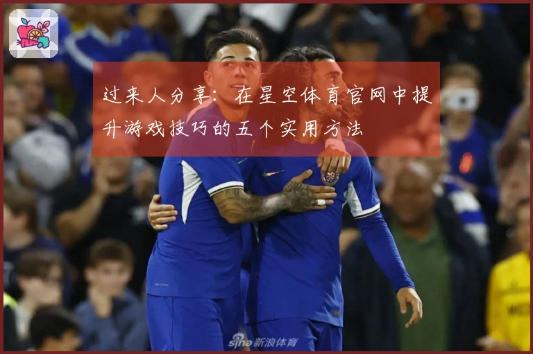 过来人分享：在星空体育官网中提升游戏技巧的五个实用方法