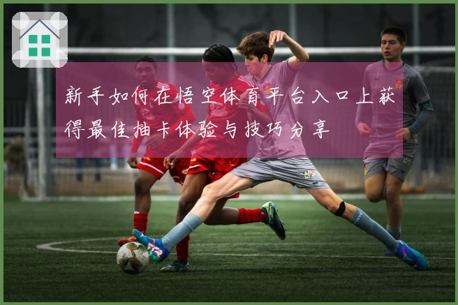 新手如何在悟空体育平台入口上获得最佳抽卡体验与技巧分享