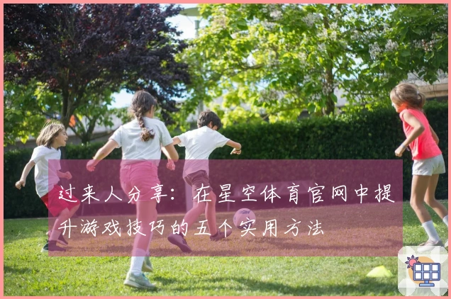 过来人分享：在星空体育官网中提升游戏技巧的五个实用方法