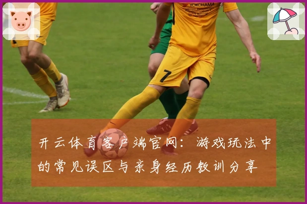 开云体育客户端官网：游戏玩法中的常见误区与亲身经历教训分享